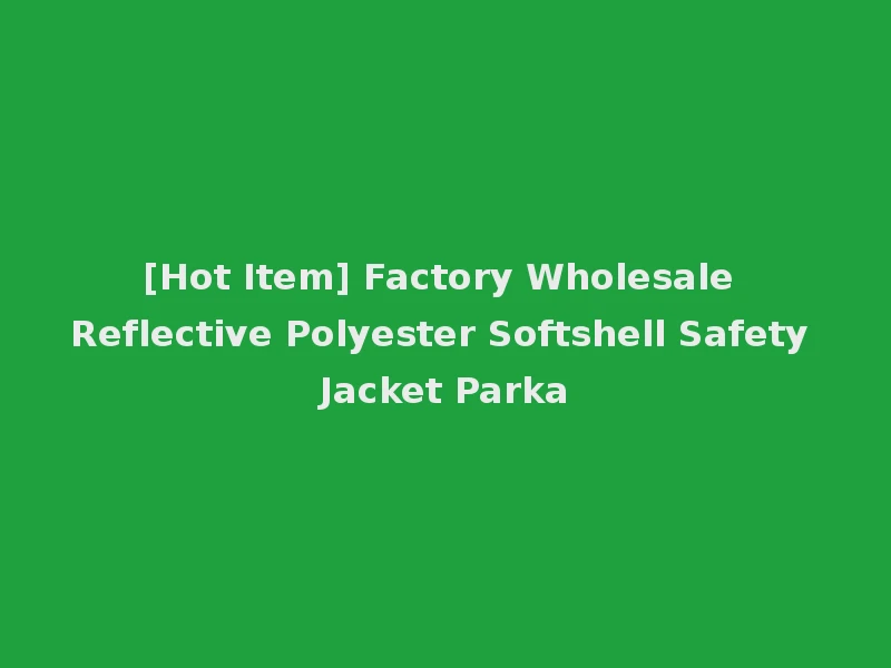 [Hot Item] Factory Wholesale Reflective Polyester Softshell Safety Jacket Parka