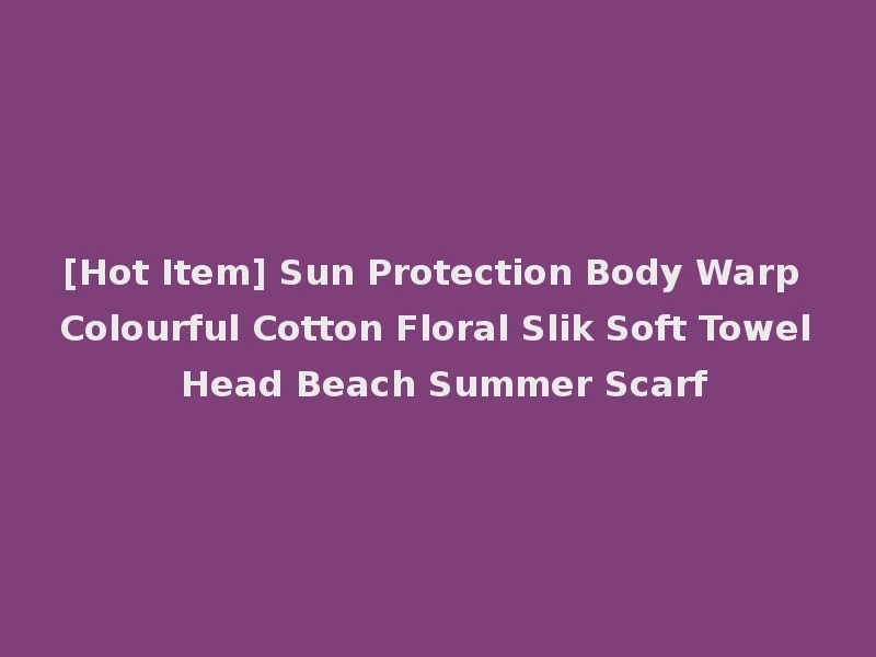 [Hot Item] Sun Protection Body Warp Colourful Cotton Floral Slik Soft Towel Head Beach Summer Scarf