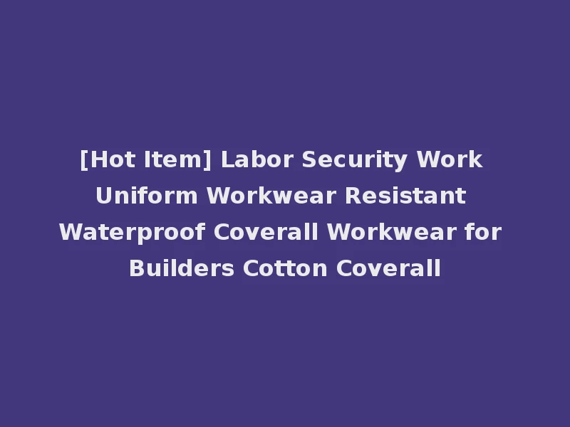 [Hot Item] Labor Security Work Uniform Workwear Resistant Waterproof Coverall Workwear for Builders Cotton Coverall
