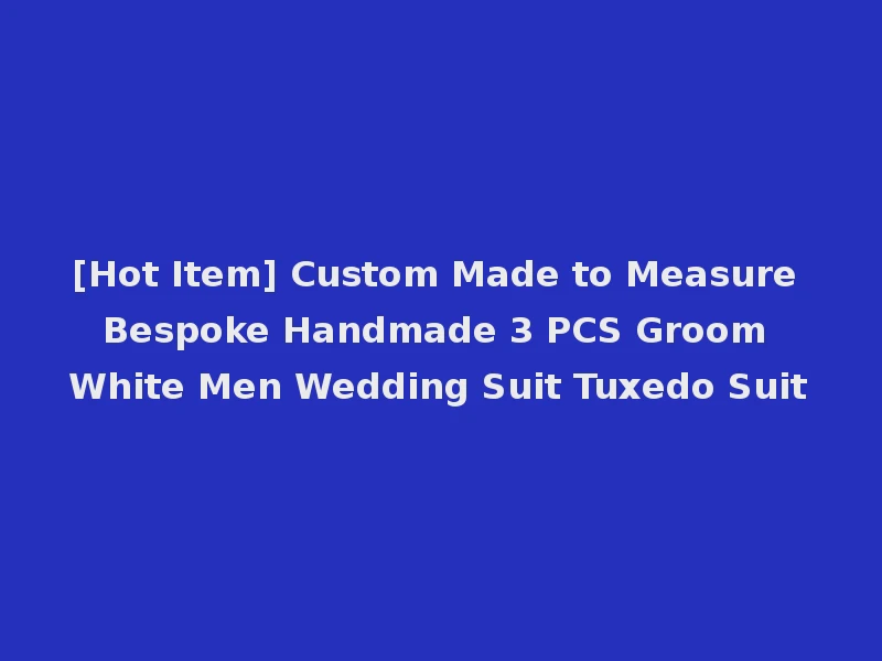 [Hot Item] Custom Made to Measure Bespoke Handmade 3 PCS Groom White Men Wedding Suit Tuxedo Suit