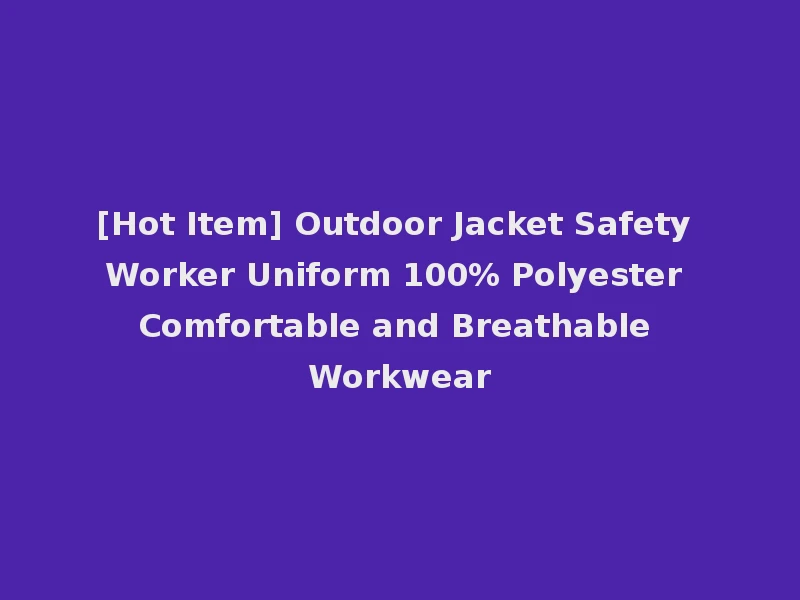 [Hot Item] Outdoor Jacket Safety Worker Uniform 100% Polyester Comfortable and Breathable Workwear