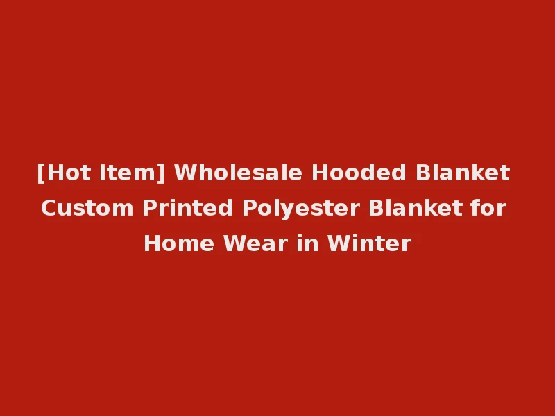 [Hot Item] Wholesale Hooded Blanket Custom Printed Polyester Blanket for Home Wear in Winter