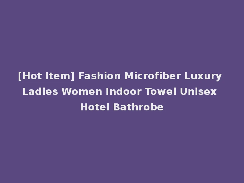 [Hot Item] Fashion Microfiber Luxury Ladies Women Indoor Towel Unisex Hotel Bathrobe