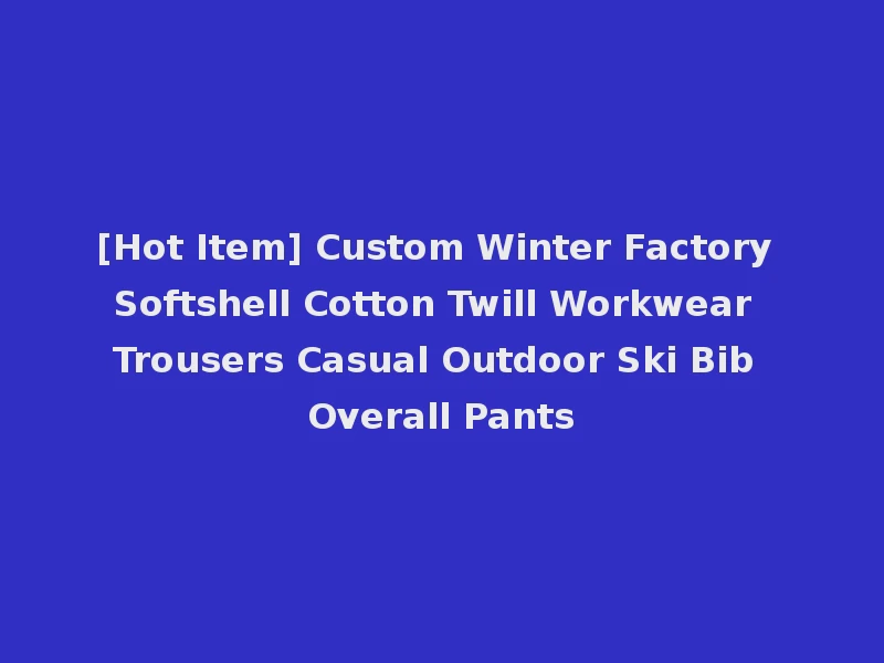 [Hot Item] Custom Winter Factory Softshell Cotton Twill Workwear Trousers Casual Outdoor Ski Bib Overall Pants