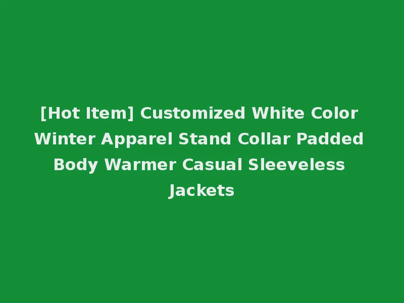 [Hot Item] Customized White Color Winter Apparel Stand Collar Padded Body Warmer Casual Sleeveless Jackets
