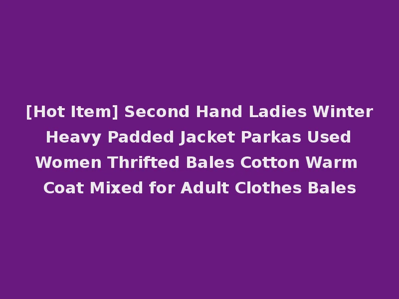 [Hot Item] Second Hand Ladies Winter Heavy Padded Jacket Parkas Used Women Thrifted Bales Cotton Warm Coat Mixed for Adult Clothes Bales