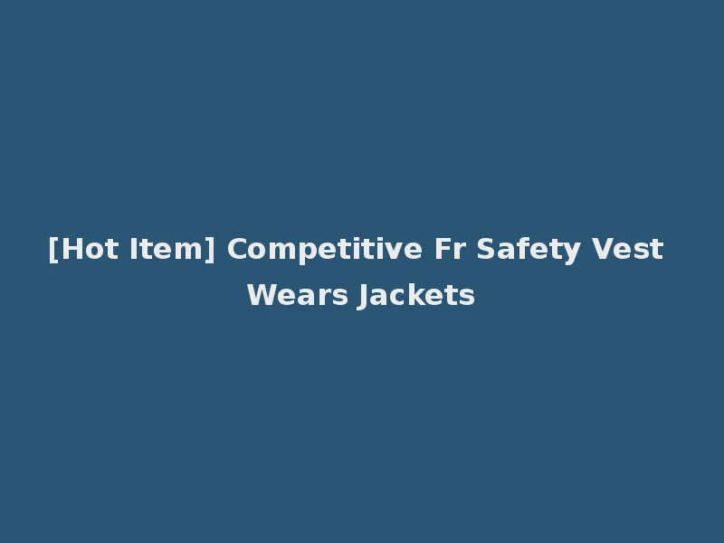 [Hot Item] Competitive Fr Safety Vest Wears Jackets