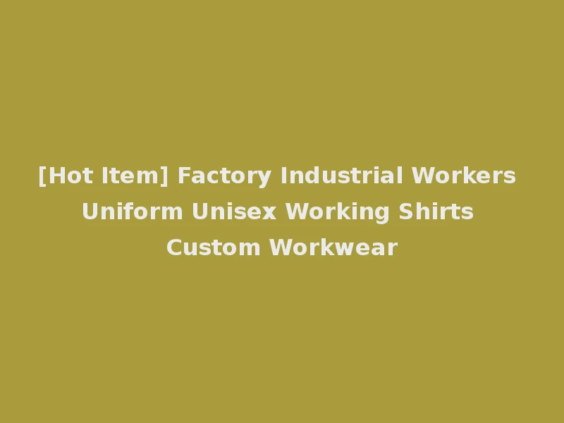 [Hot Item] Factory Industrial Workers Uniform Unisex Working Shirts Custom Workwear