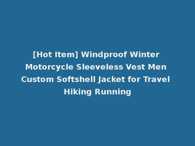 [Hot Item] Windproof Winter Motorcycle Sleeveless Vest Men Custom Softshell Jacket for Travel Hiking Running