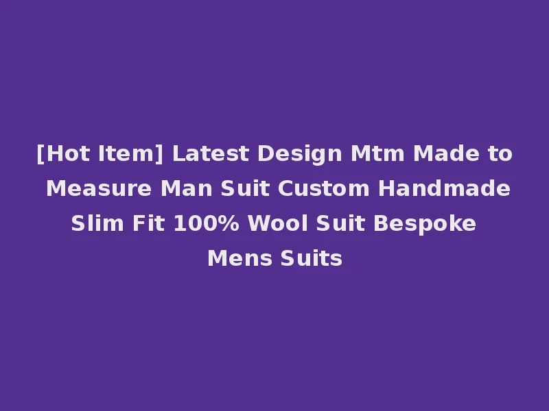 [Hot Item] Latest Design Mtm Made to Measure Man Suit Custom Handmade Slim Fit 100% Wool Suit Bespoke Mens Suits