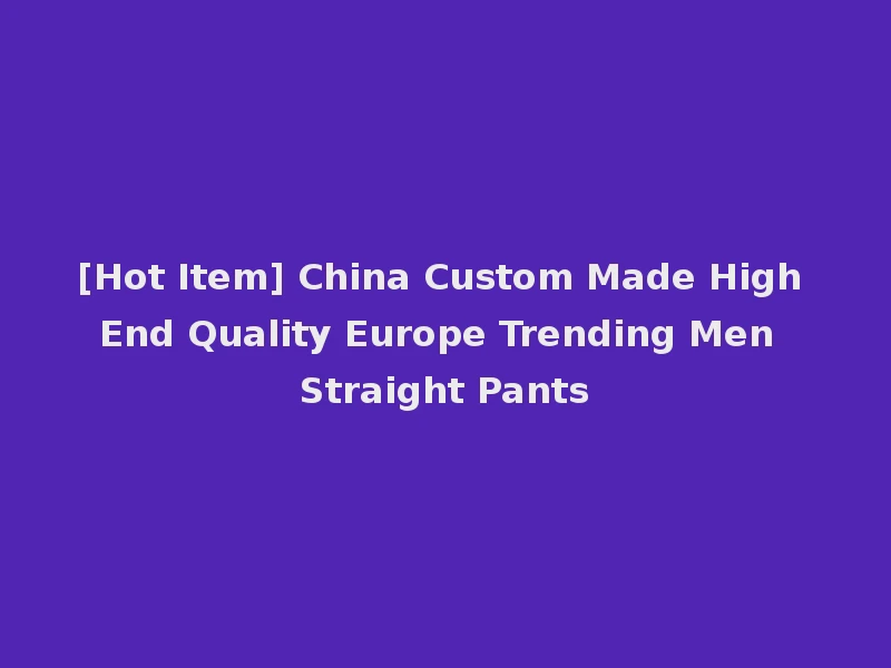 [Hot Item] China Custom Made High End Quality Europe Trending Men Straight Pants