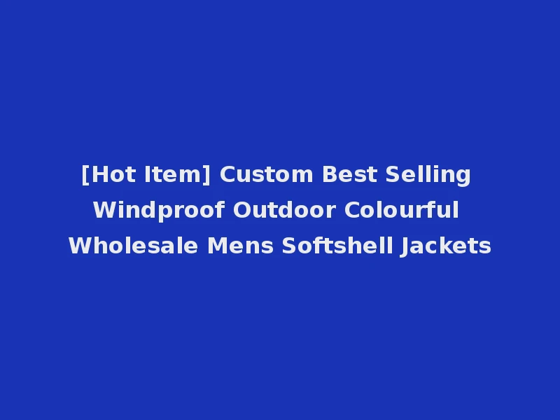 [Hot Item] Custom Best Selling Windproof Outdoor Colourful Wholesale Mens Softshell Jackets