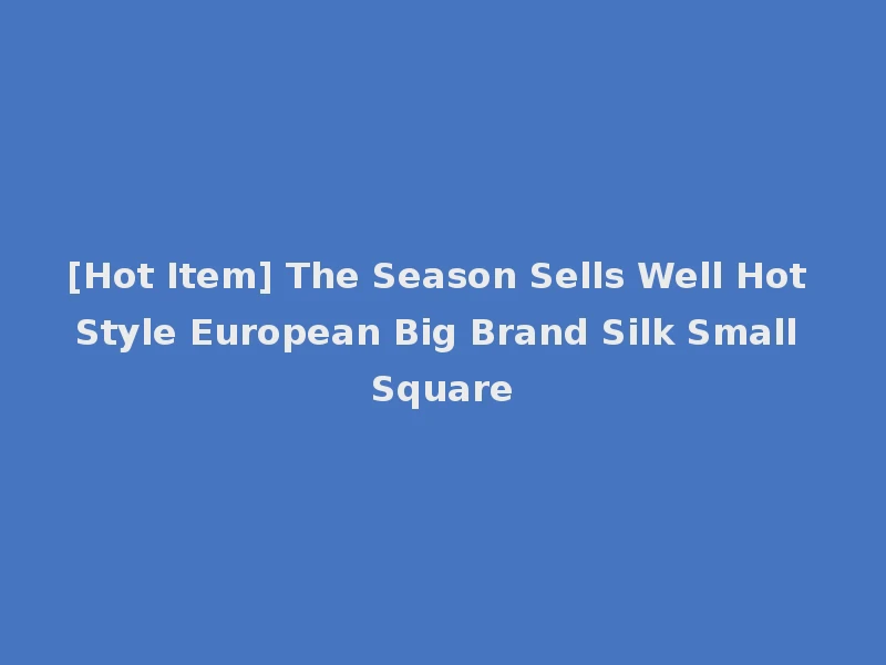[Hot Item] The Season Sells Well Hot Style European Big Brand Silk Small Square