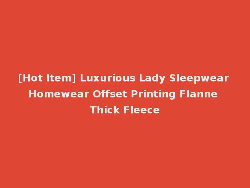 [Hot Item] Luxurious Lady Sleepwear Homewear Offset Printing Flanne Thick Fleece