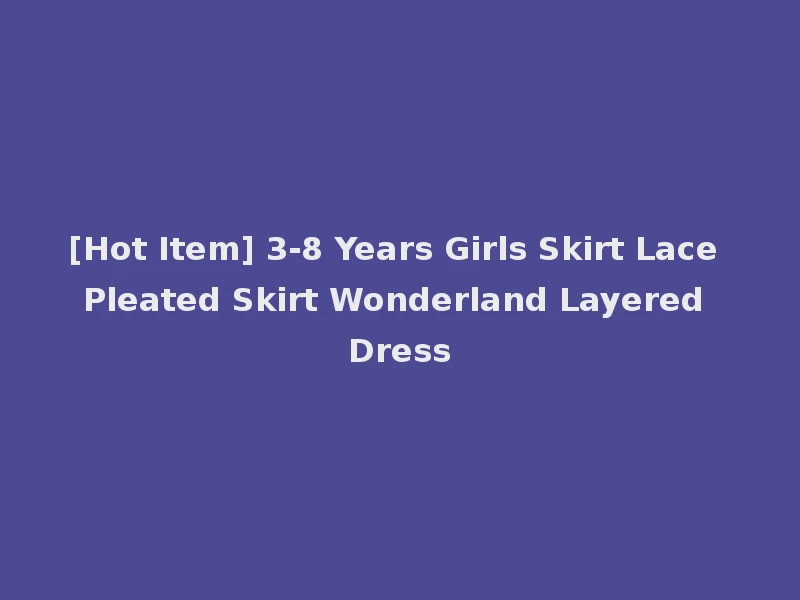 [Hot Item] 3-8 Years Girls Skirt Lace Pleated Skirt Wonderland Layered Dress