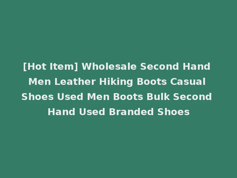 [Hot Item] Wholesale Second Hand Men Leather Hiking Boots Casual Shoes Used Men Boots Bulk Second Hand Used Branded Shoes