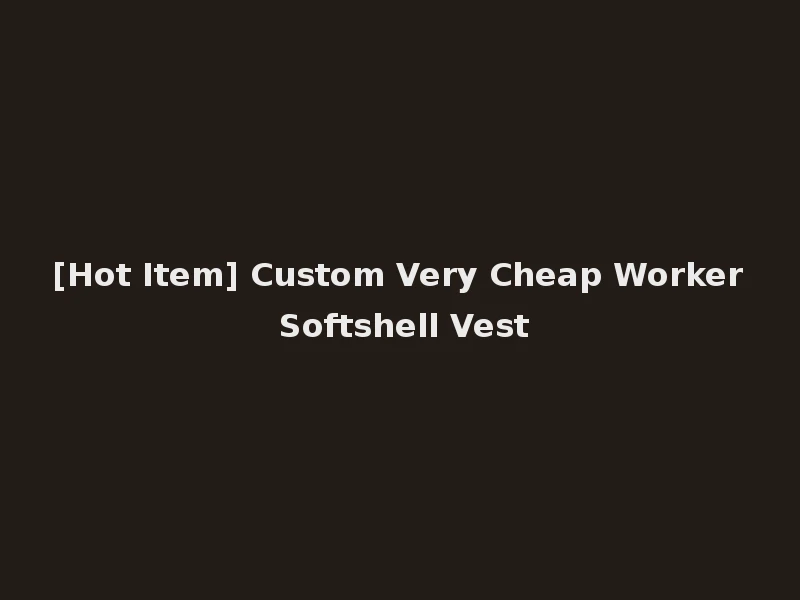 [Hot Item] Custom Very Cheap Worker Softshell Vest
