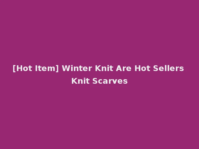 [Hot Item] Winter Knit Are Hot Sellers Knit Scarves