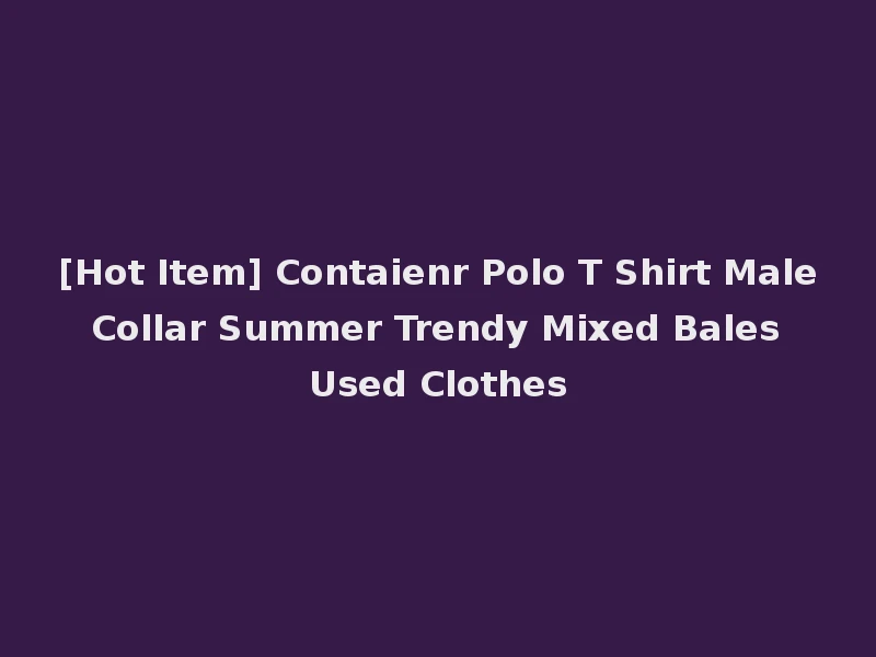 [Hot Item] Contaienr Polo T Shirt Male Collar Summer Trendy Mixed Bales Used Clothes