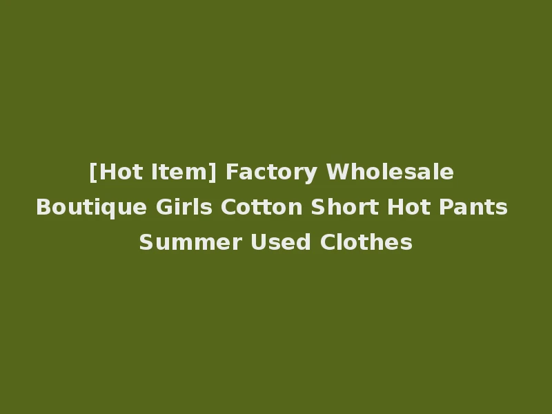 [Hot Item] Factory Wholesale Boutique Girls Cotton Short Hot Pants Summer Used Clothes