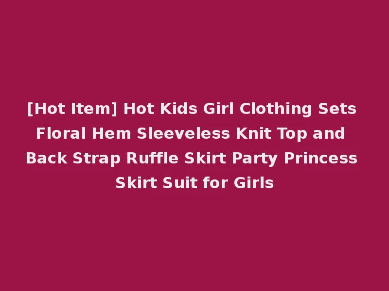 [Hot Item] Hot Kids Girl Clothing Sets Floral Hem Sleeveless Knit Top and Back Strap Ruffle Skirt Party Princess Skirt Suit for Girls