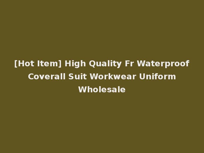 [Hot Item] High Quality Fr Waterproof Coverall Suit Workwear Uniform Wholesale