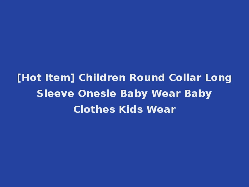 [Hot Item] Children Round Collar Long Sleeve Onesie Baby Wear Baby Clothes Kids Wear