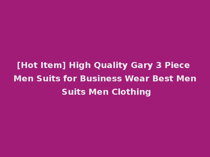 [Hot Item] High Quality Gary 3 Piece Men Suits for Business Wear Best Men Suits Men Clothing