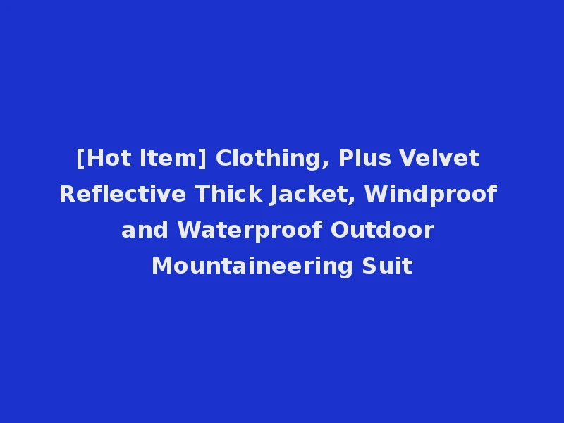 [Hot Item] Clothing, Plus Velvet Reflective Thick Jacket, Windproof and Waterproof Outdoor Mountaineering Suit