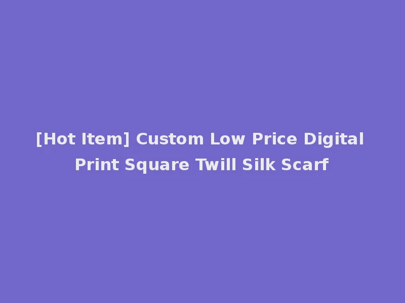 [Hot Item] Custom Low Price Digital Print Square Twill Silk Scarf