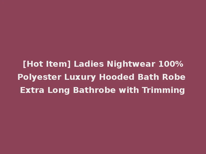 [Hot Item] Ladies Nightwear 100%Polyester Luxury Hooded Bath Robe Extra Long Bathrobe with Trimming