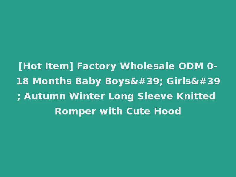 [Hot Item] Factory Wholesale ODM 0-18 Months Baby Boys' Girls' Autumn Winter Long Sleeve Knitted Romper with Cute Hood