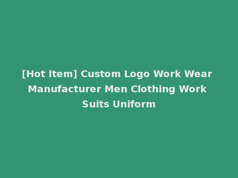 [Hot Item] Custom Logo Work Wear Manufacturer Men Clothing Work Suits Uniform