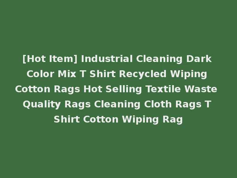 [Hot Item] Industrial Cleaning Dark Color Mix T Shirt Recycled Wiping Cotton Rags Hot Selling Textile Waste Quality Rags Cleaning Cloth Rags T Shirt Cotton Wiping Rag