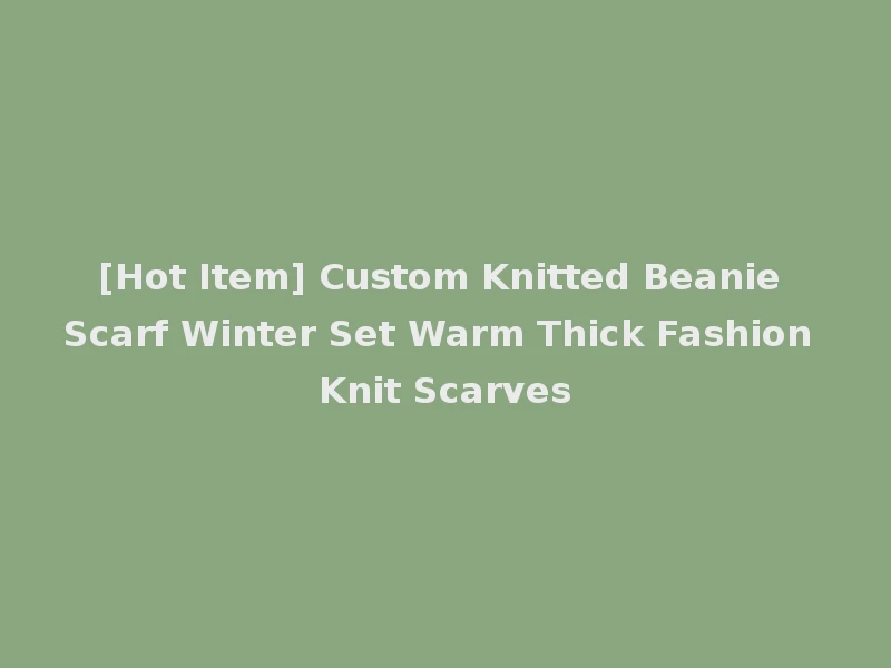 [Hot Item] Custom Knitted Beanie Scarf Winter Set Warm Thick Fashion Knit Scarves