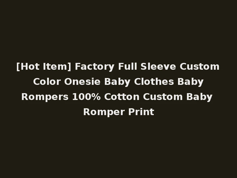 [Hot Item] Factory Full Sleeve Custom Color Onesie Baby Clothes Baby Rompers 100% Cotton Custom Baby Romper Print