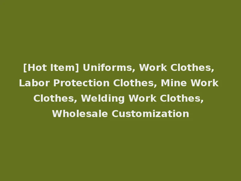 [Hot Item] Uniforms, Work Clothes, Labor Protection Clothes, Mine Work Clothes, Welding Work Clothes, Wholesale Customization