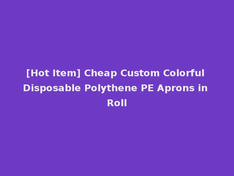 [Hot Item] Cheap Custom Colorful Disposable Polythene PE Aprons in Roll