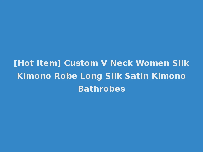 [Hot Item] Custom V Neck Women Silk Kimono Robe Long Silk Satin Kimono Bathrobes