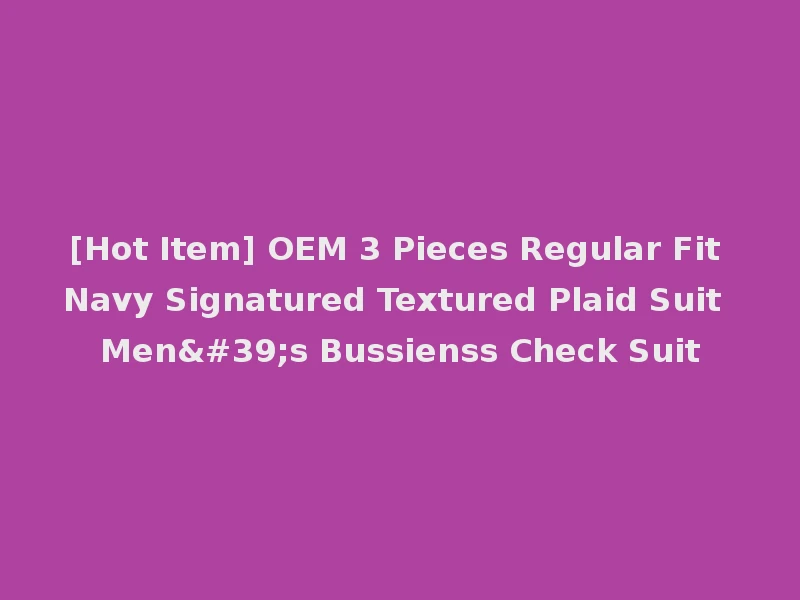 [Hot Item] OEM 3 Pieces Regular Fit Navy Signatured Textured Plaid Suit Men's Bussienss Check Suit