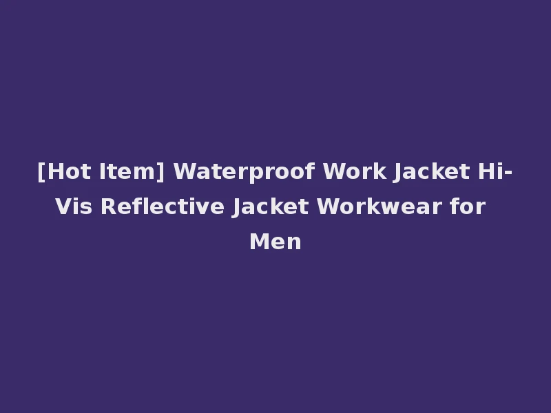 [Hot Item] Waterproof Work Jacket Hi-Vis Reflective Jacket Workwear for Men