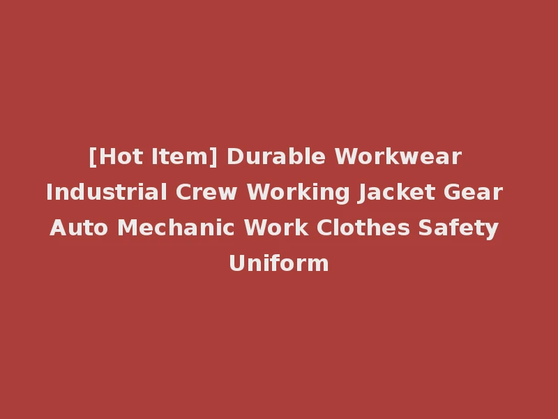 [Hot Item] Durable Workwear Industrial Crew Working Jacket Gear Auto Mechanic Work Clothes Safety Uniform