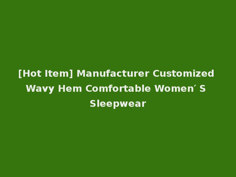 [Hot Item] Manufacturer Customized Wavy Hem Comfortable Women′ S Sleepwear