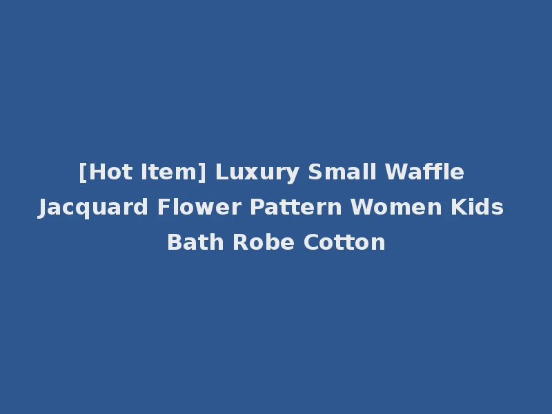 [Hot Item] Luxury Small Waffle Jacquard Flower Pattern Women Kids Bath Robe Cotton