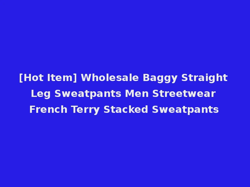 [Hot Item] Wholesale Baggy Straight Leg Sweatpants Men Streetwear French Terry Stacked Sweatpants
