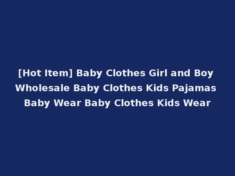 [Hot Item] Baby Clothes Girl and Boy Wholesale Baby Clothes Kids Pajamas Baby Wear Baby Clothes Kids Wear