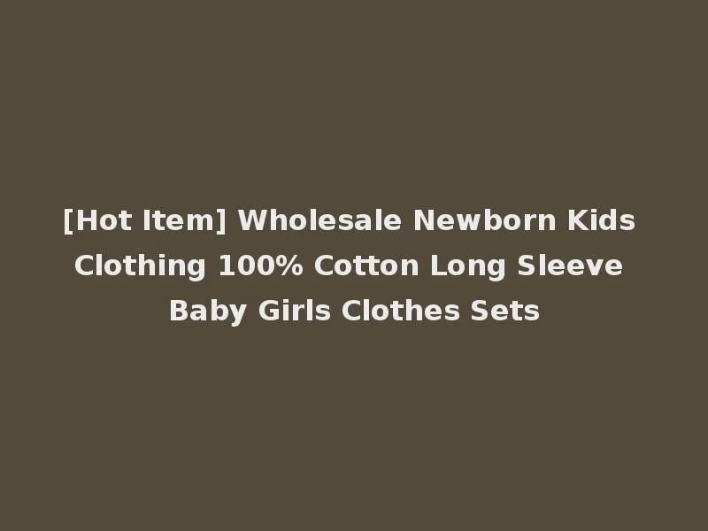 [Hot Item] Wholesale Newborn Kids Clothing 100% Cotton Long Sleeve Baby Girls Clothes Sets
