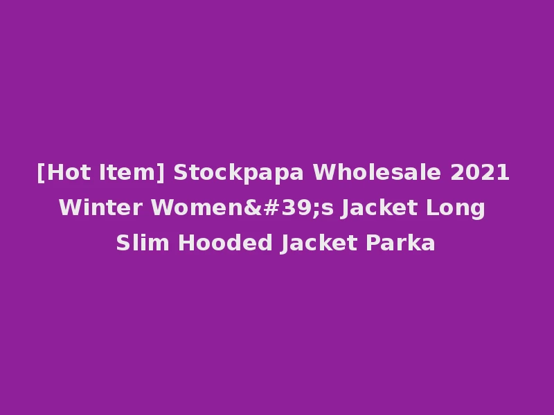 [Hot Item] Stockpapa Wholesale 2021 Winter Women's Jacket Long Slim Hooded Jacket Parka