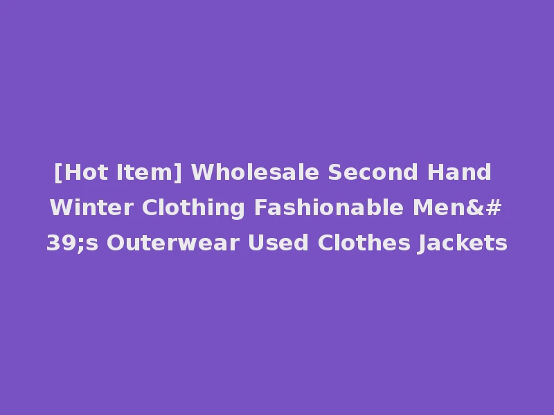 [Hot Item] Wholesale Second Hand Winter Clothing Fashionable Men's Outerwear Used Clothes Jackets