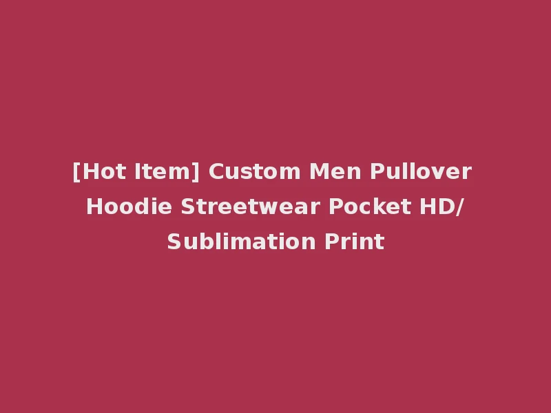 [Hot Item] Custom Men Pullover Hoodie Streetwear Pocket HD/Sublimation Print